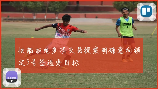 快船拒绝多项交易提案明确意向锁定5号签选秀目标