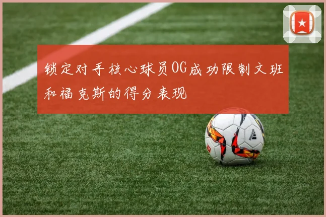 锁定对手核心球员OG成功限制文班和福克斯的得分表现