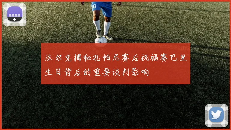 法尔克揭秘孔帕尼赛后祝福赛巴里生日背后的重要谈判影响