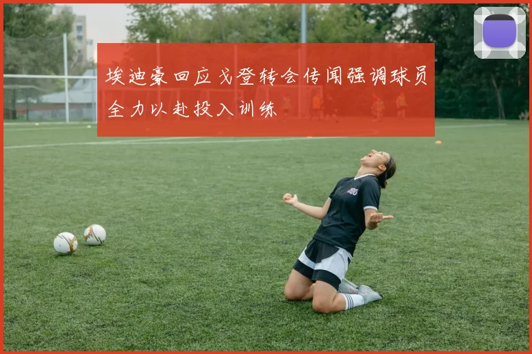 埃迪豪回应戈登转会传闻强调球员全力以赴投入训练