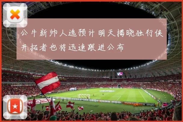 公牛新帅人选预计明天揭晓独行侠开拓者也将迅速跟进公布