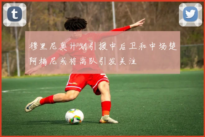 穆里尼奥计划引援中后卫和中场楚阿梅尼或将离队引发关注