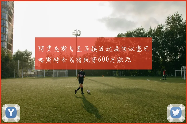 阿贾克斯与皇马接近达成协议塞巴略斯转会或将耗资600万欧元