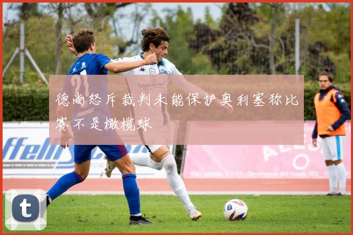 德尚怒斥裁判未能保护奥利塞称比赛不是橄榄球