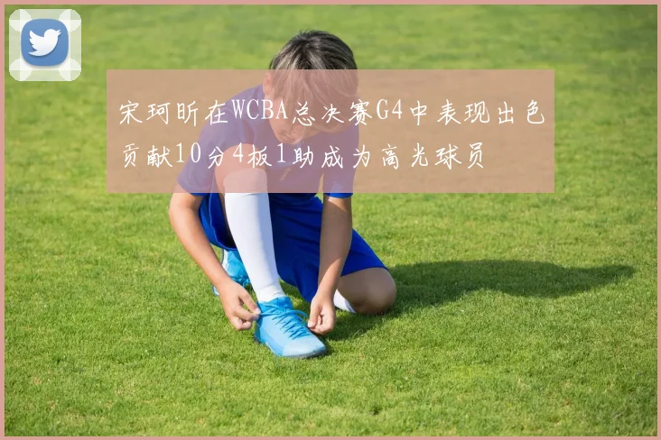 宋珂昕在WCBA总决赛G4中表现出色贡献10分4板1助成为高光球员