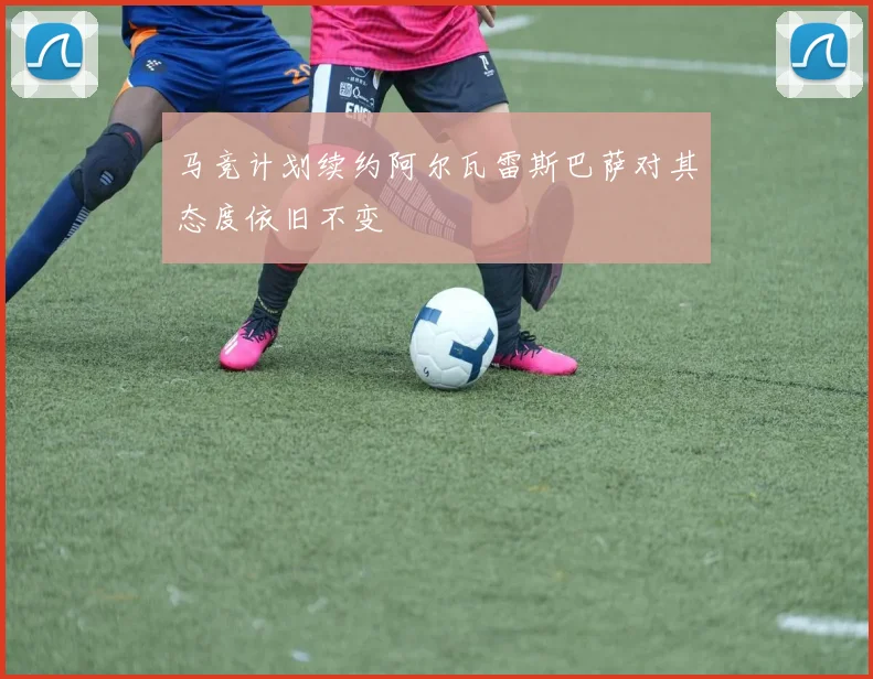 马竞计划续约阿尔瓦雷斯巴萨对其态度依旧不变