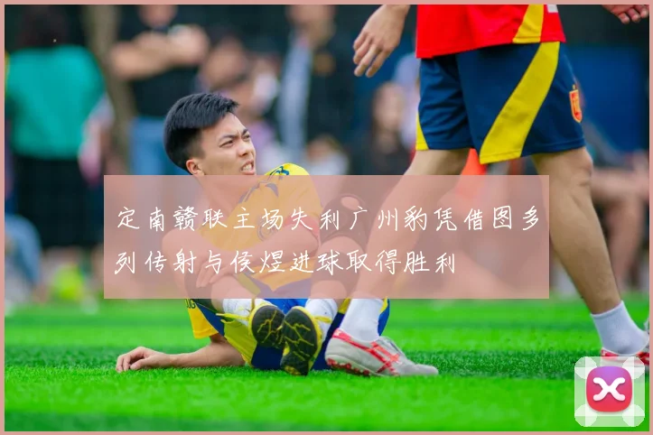 定南赣联主场失利广州豹凭借图多列传射与侯煜进球取得胜利