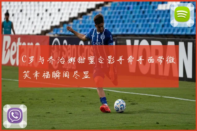 C罗与乔治娜甜蜜合影手牵手面带微笑幸福瞬间尽显