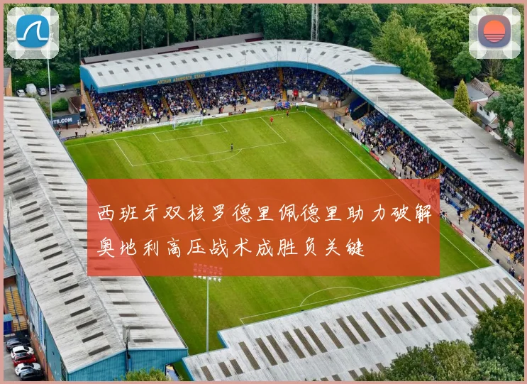 西班牙双核罗德里佩德里助力破解奥地利高压战术成胜负关键