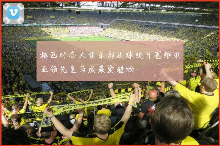 梅西对各大俱乐部进球统计塞维利亚领先皇马成最爱猎物