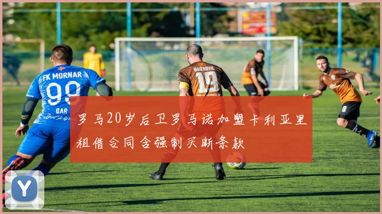 罗马20岁后卫罗马诺加盟卡利亚里租借合同含强制买断条款