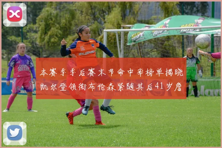 本赛季季后赛末节命中率榜单揭晓凯尔登领衔布伦森紧随其后41岁詹姆斯也在其中
