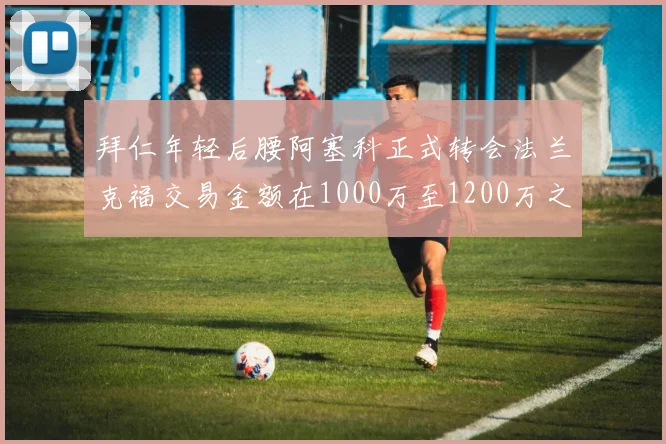 拜仁年轻后腰阿塞科正式转会法兰克福交易金额在1000万至1200万之间