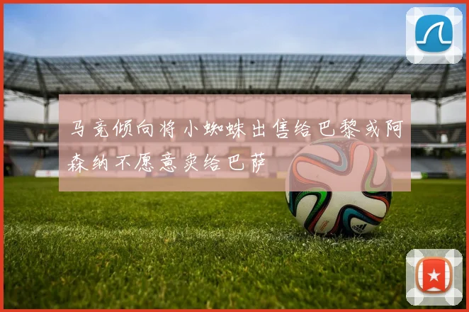 马竞倾向将小蜘蛛出售给巴黎或阿森纳不愿意卖给巴萨