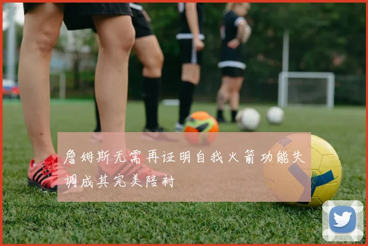 詹姆斯无需再证明自我火箭功能失调成其完美陪衬