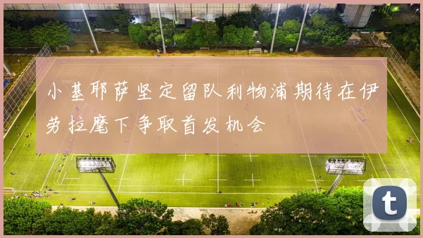 小基耶萨坚定留队利物浦期待在伊劳拉麾下争取首发机会