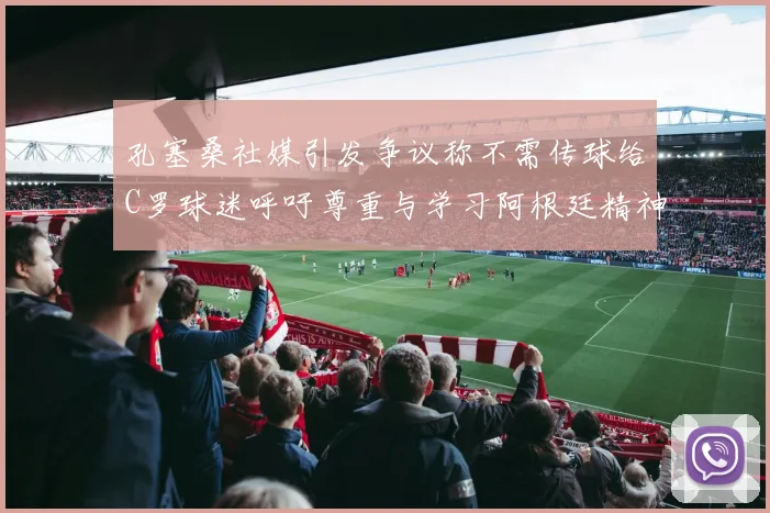 孔塞桑社媒引发争议称不需传球给C罗球迷呼吁尊重与学习阿根廷精神