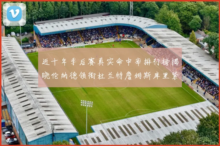 近十年季后赛真实命中率排行榜揭晓伦纳德领衔杜兰特詹姆斯库里紧随其后