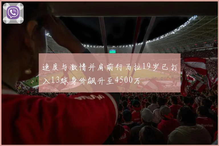 速度与激情并肩前行马拉19岁已打入13球身价飙升至4500万