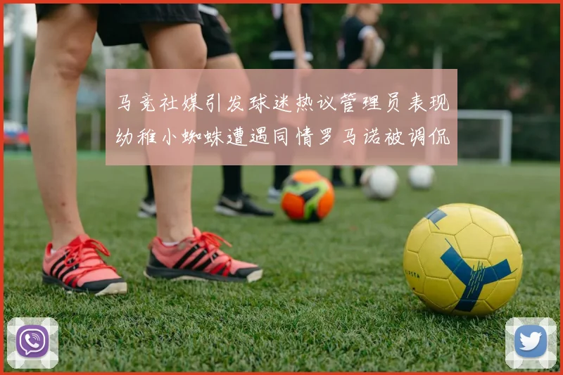 马竞社媒引发球迷热议管理员表现幼稚小蜘蛛遭遇同情罗马诺被调侃