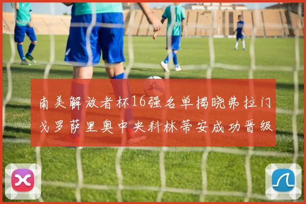 南美解放者杯16强名单揭晓弗拉门戈罗萨里奥中央科林蒂安成功晋级