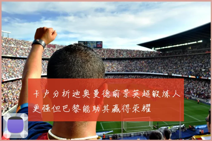 卡卢分析迪奥曼德前景英超锻炼人更强但巴黎能助其赢得荣耀
