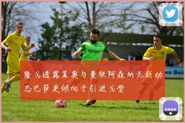 隆戈透露莱奥与曼联阿森纳无新动态巴萨更倾向于引进戈登