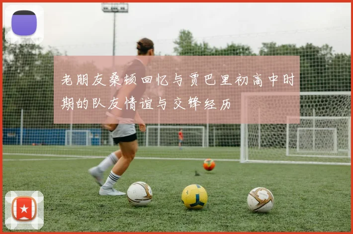 老朋友桑顿回忆与贾巴里初高中时期的队友情谊与交锋经历