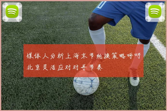 媒体人分析上海末节轮换策略呼吁北京灵活应对对手节奏