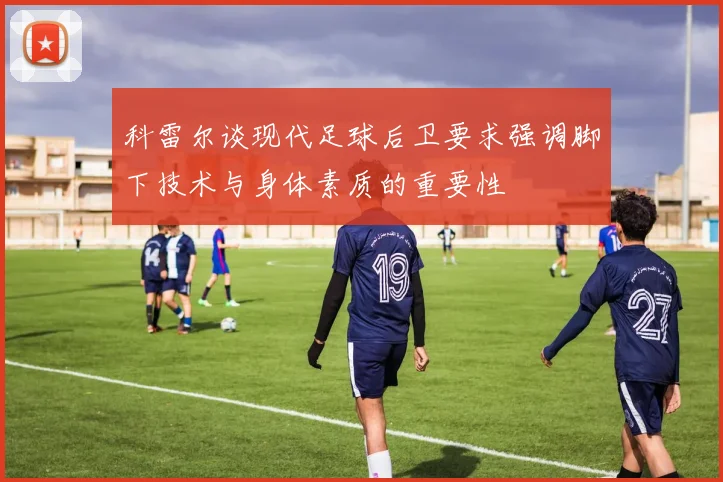 科雷尔谈现代足球后卫要求强调脚下技术与身体素质的重要性